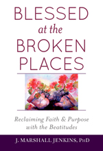 Blessed at the Broken Places: Reclaiming Faith and Purpose with the Beatitudes